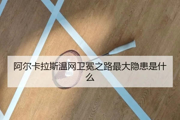 阿尔卡拉斯温网卫冕之路最大隐患是什么