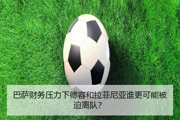 巴萨财务压力下德容和拉菲尼亚谁更可能被迫离队？